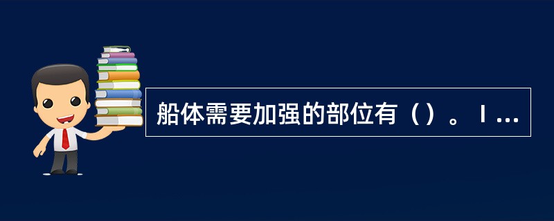 船体需要加强的部位有（）。Ⅰ舱壁；Ⅱ首部；Ⅲ尾部；Ⅳ上甲板。