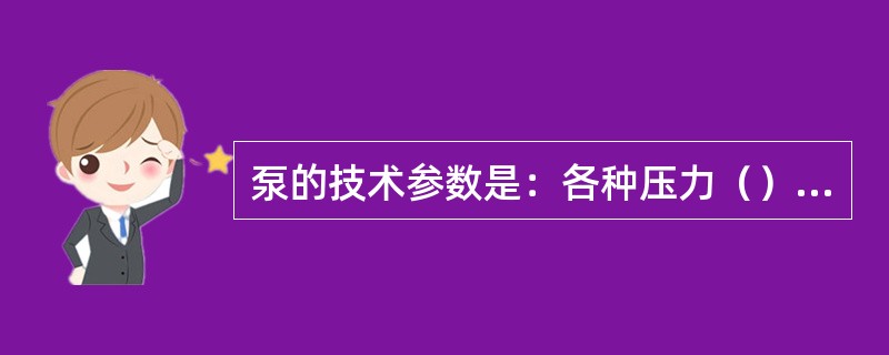 泵的技术参数是：各种压力（）、转速、（）和电动机功率.