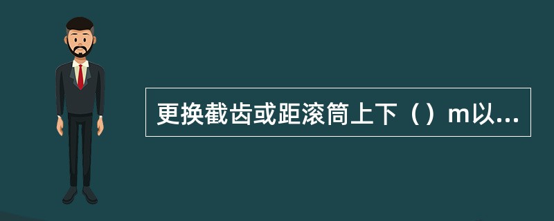 更换截齿或距滚筒上下（）ｍ以内有人工作时，都必须切断采煤机电源，并打开离合器。