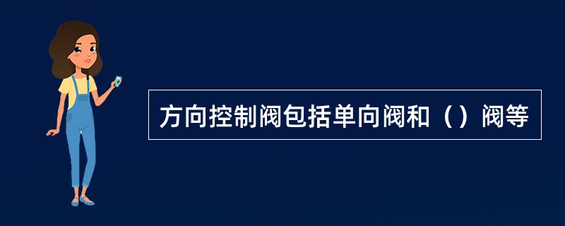 方向控制阀包括单向阀和（）阀等