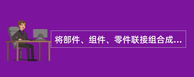 将部件、组件、零件联接组合成为整台机器的操作过程，称为（）。