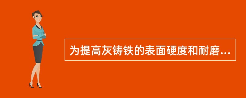 为提高灰铸铁的表面硬度和耐磨性，采用（）的热处理方法效果较好。