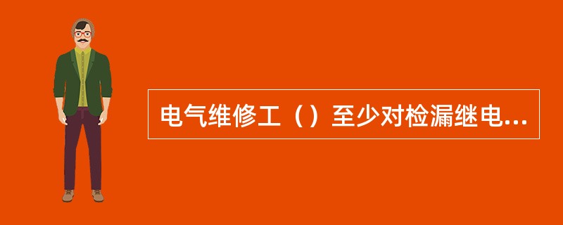 电气维修工（）至少对检漏继电器进行一次详细的检查和修理。