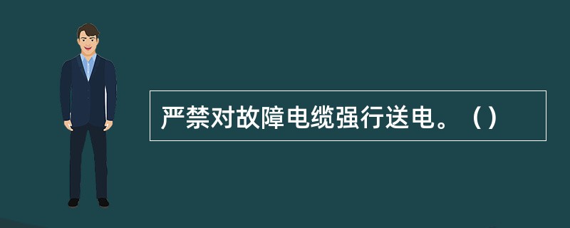 严禁对故障电缆强行送电。（）