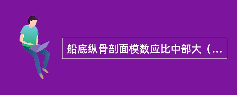 船底纵骨剖面模数应比中部大（）。