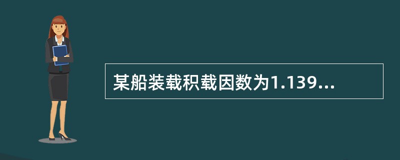 某船装载积载因数为1.139m3/t的散装谷物后Δ＝47100t，KM＝11.1