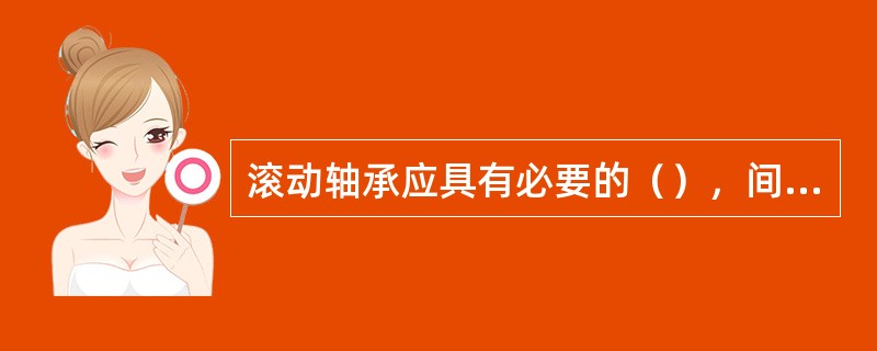 滚动轴承应具有必要的（），间隙过小会使（）无法形成，产生严重摩擦，发热甚至造成事