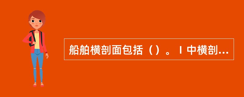 船舶横剖面包括（）。Ⅰ中横剖面图；Ⅱ船首处横剖面图；Ⅲ机舱处横剖面图；Ⅳ货舱处横