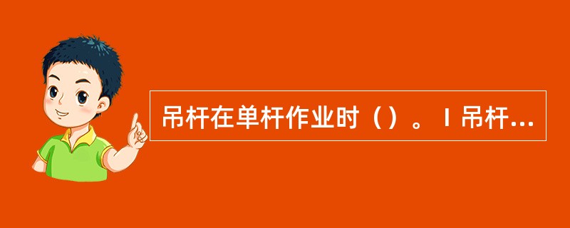 吊杆在单杆作业时（）。Ⅰ吊杆头部吊货索滑车受力随仰角增大而增大；Ⅱ千斤索拉力随仰