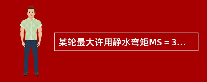 某轮最大许用静水弯矩MS＝379312kN&sup2;m，装载后算得实际静水弯矩