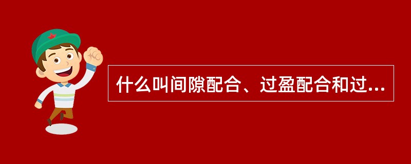 什么叫间隙配合、过盈配合和过度配合？