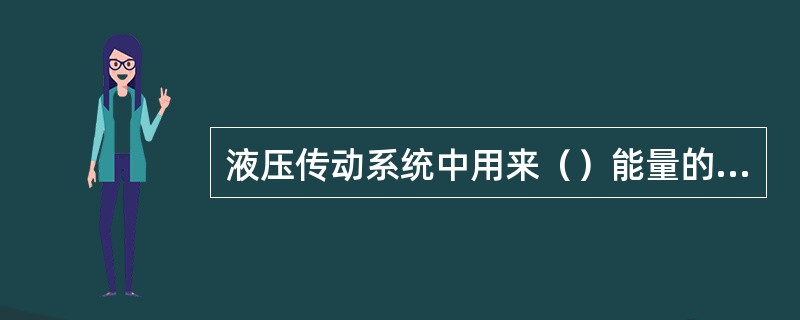 液压传动系统中用来（）能量的液体，又叫工作介质，它还有润滑相对运动部件的作用。