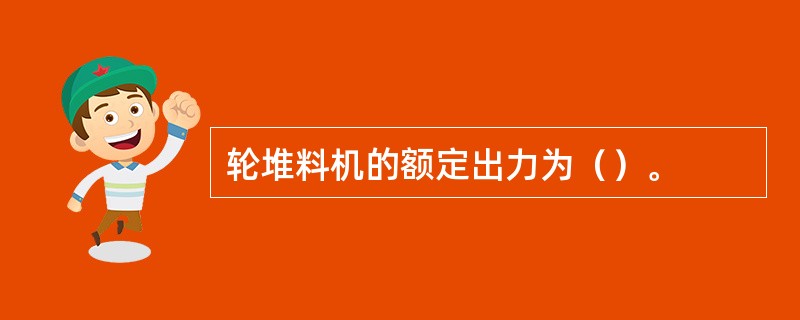 轮堆料机的额定出力为（）。
