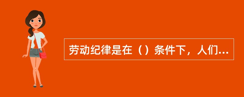 劳动纪律是在（）条件下，人们进行社会劳动所必须共同遵守的行为准则。