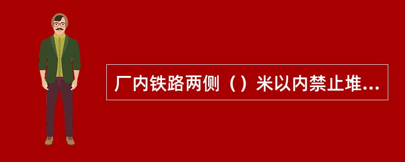 厂内铁路两侧（）米以内禁止堆放杂物或其它物品。