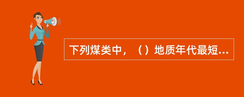 下列煤类中，（）地质年代最短，含碳量最小。