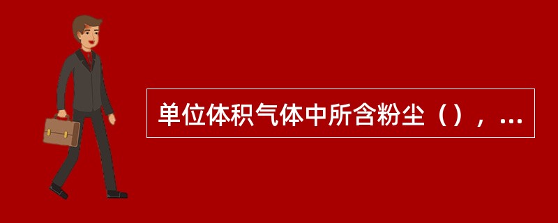 单位体积气体中所含粉尘（），称为气体中的粉尘浓度。