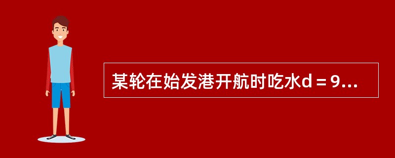 某轮在始发港开航时吃水d＝9.00m，TPC＝20.10t/cm，途中消耗油水2