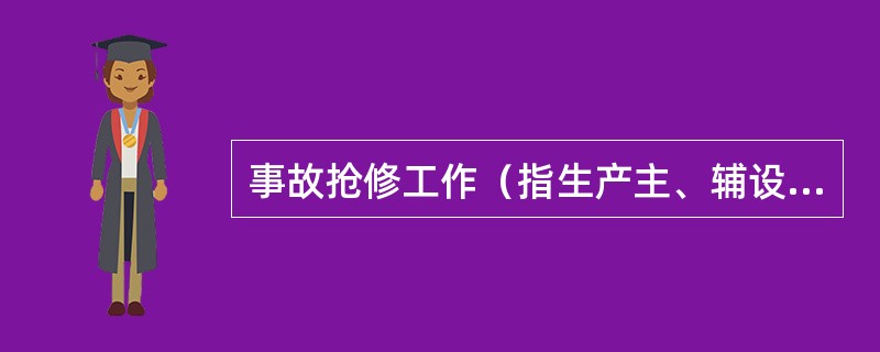 事故抢修工作（指生产主、辅设备等发生故障被迫紧急停止运行，需要立即恢复的抢修和排