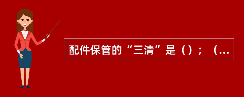配件保管的“三清”是（）；（）；（）。“两齐”是（）和（）。