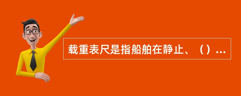 载重表尺是指船舶在静止、（）状态时常用浮性和稳性参数随吃水变化而变化的关系图表。