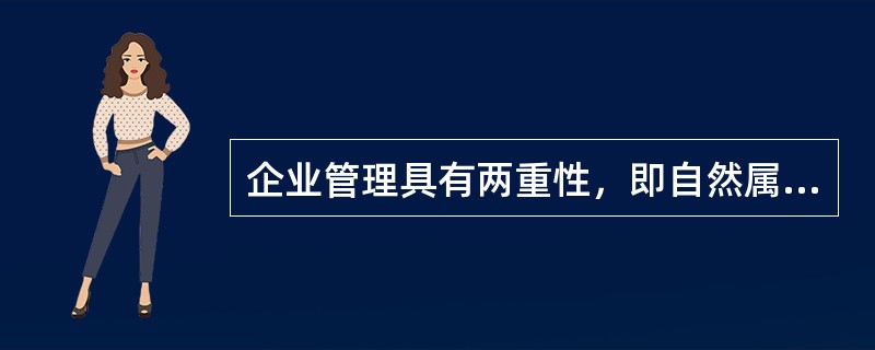 企业管理具有两重性，即自然属性和社会属性。