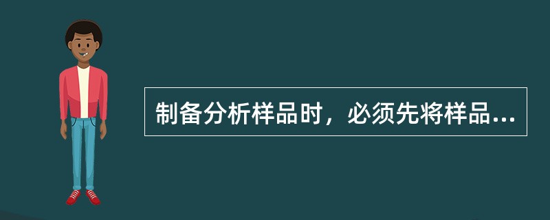 制备分析样品时，必须先将样品烘干。