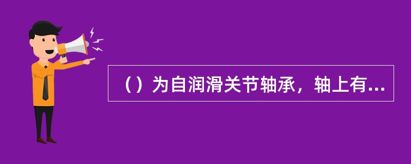 （）为自润滑关节轴承，轴上有润滑油孔，可采用手动润滑或电动集中润滑。