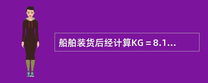 船舶装货后经计算KG＝8.10m，查得KM＝9.10m，GMC＝0.180m，存