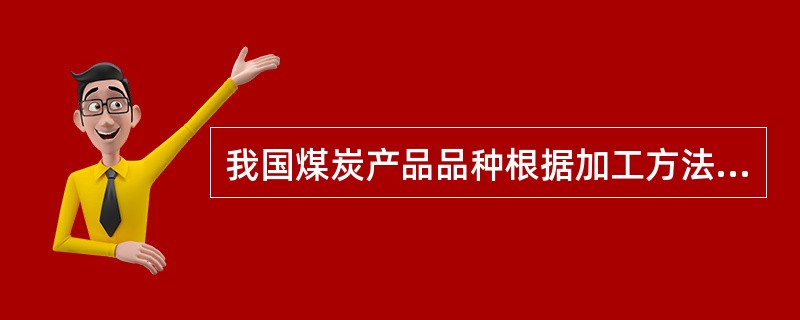 我国煤炭产品品种根据加工方法、用途和品质不同分为五大类19个品种。