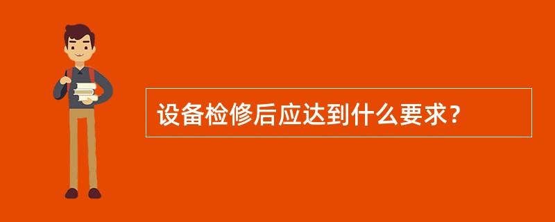 设备检修后应达到什么要求？