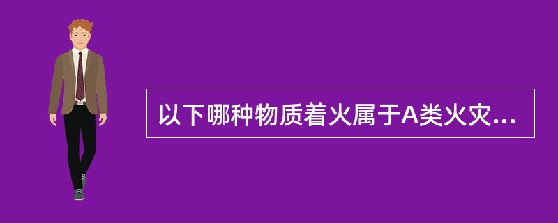 以下哪种物质着火属于A类火灾：（）