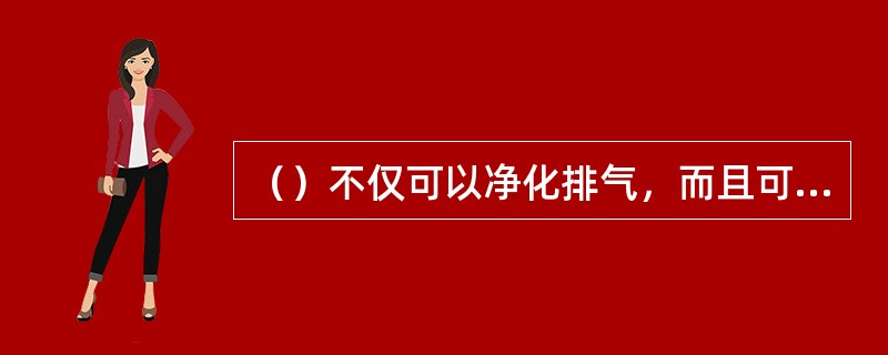 （）不仅可以净化排气，而且可以降低油耗。