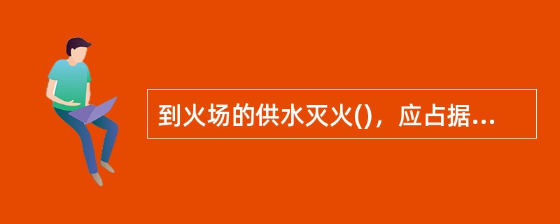 到火场的供水灭火()，应占据距离火场较近的消防水源，以便迅速出水灭火的目的。