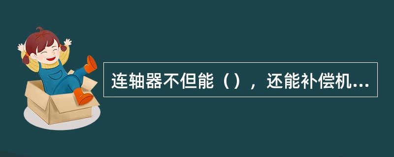 连轴器不但能（），还能补偿机件的安装制造误差，缓和冲击和吸收震动。