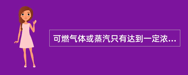 可燃气体或蒸汽只有达到一定浓度时，才会发生燃烧或爆炸。