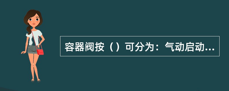 容器阀按（）可分为：气动启动型、电磁启动型、电爆启动型、手动启动、机械启动型和组