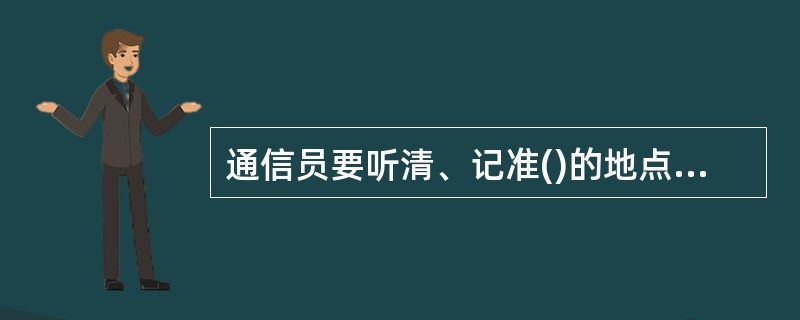 通信员要听清、记准()的地点，询问火场的基本情况，记录接警时间、报警人姓名和单位