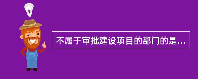 不属于审批建设项目的部门的是（）。