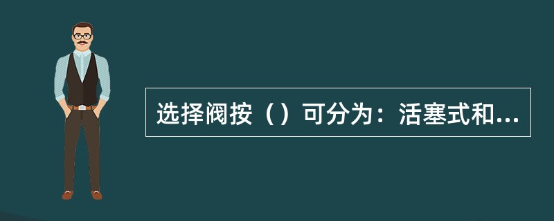 选择阀按（）可分为：活塞式和球阀式。