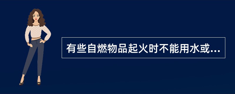 有些自燃物品起火时不能用水或泡沫扑救。是因为它具有()的危险特性。