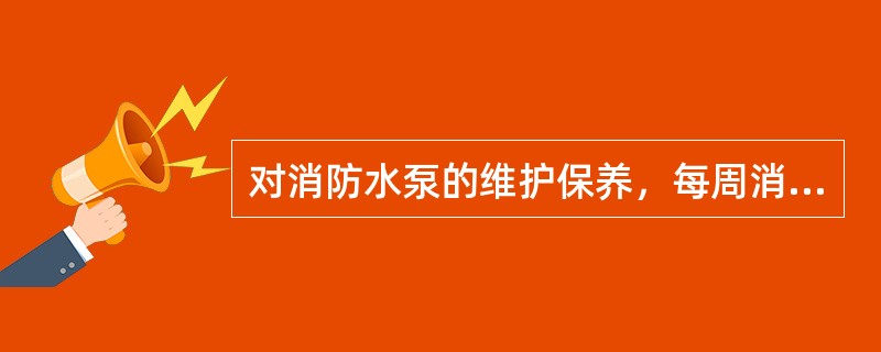 对消防水泵的维护保养，每周消防水泵最少运行一次，运行时间电动泵在不少于10min