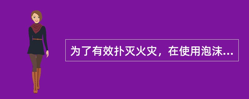 为了有效扑灭火灾，在使用泡沫灭火剂时可同时用水枪喷水灭火。