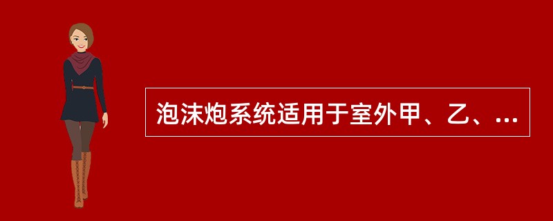 泡沫炮系统适用于室外甲、乙、丙类液体流淌火灾。