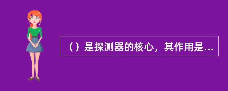 （）是探测器的核心，其作用是将火灾特征的物理量转换成电信号。