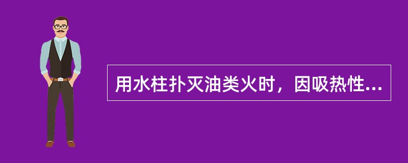 用水柱扑灭油类火时，因吸热性高，冷却快，故火易扑灭，不易蔓延。