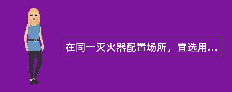 在同一灭火器配置场所，宜选用相同类型和操作方法的灭火器。当同一灭火器配置场所存在