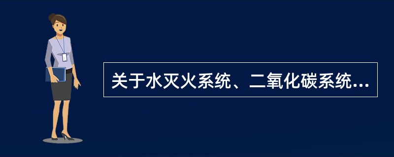 关于水灭火系统、二氧化碳系统、干粉灭火系统、泡沫系统，下列说法错误的是：