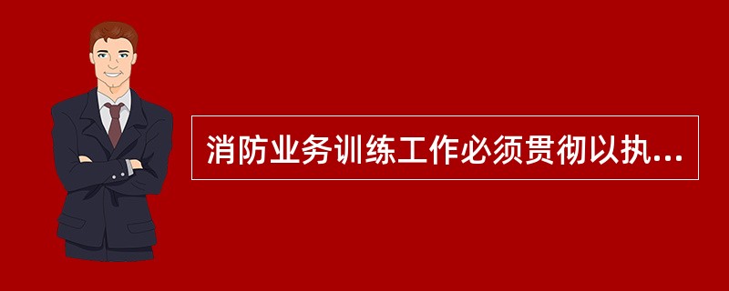 消防业务训练工作必须贯彻以执勤、()为中心。