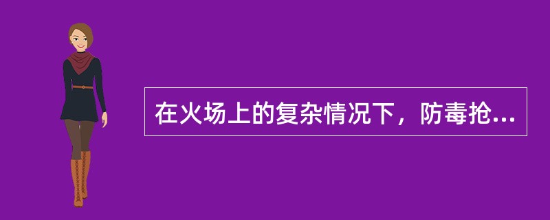 在火场上的复杂情况下，防毒抢险专勤队伍不仅能有效地完成艰险的战斗任务，而且能交接